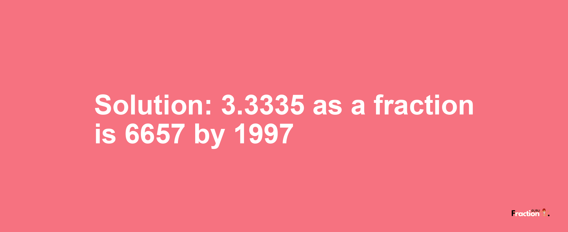 Solution:3.3335 as a fraction is 6657/1997